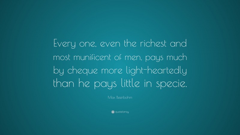 Max Beerbohm Quote: “Every one, even the richest and most munificent of men, pays much by cheque more light-heartedly than he pays little in specie.”