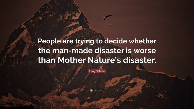 Larry Sabato Quote: “People are trying to decide whether the man-made disaster is worse than Mother Nature’s disaster.”