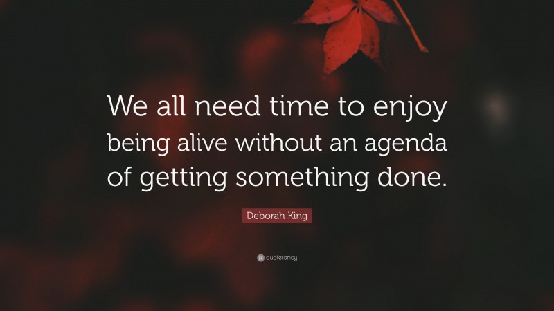 Deborah King Quote: “We all need time to enjoy being alive without an agenda of getting something done.”