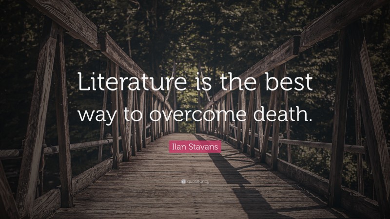 Ilan Stavans Quote: “Literature is the best way to overcome death.”