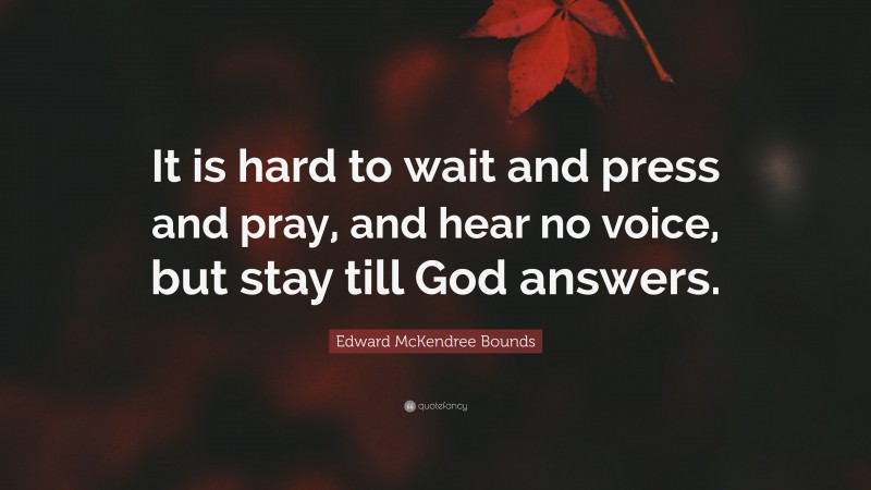 Edward McKendree Bounds Quote: “It is hard to wait and press and pray, and hear no voice, but stay till God answers.”