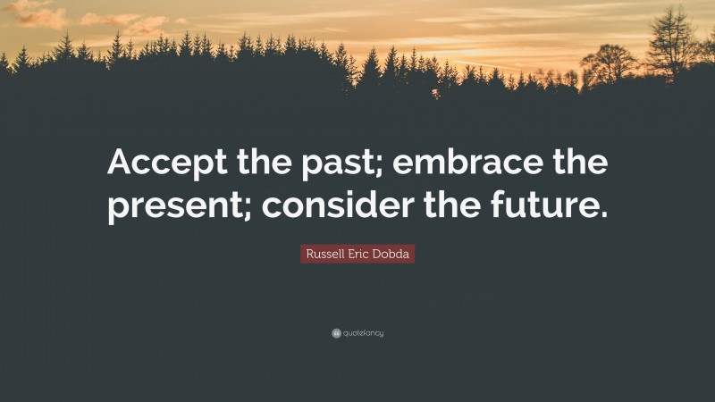 Russell Eric Dobda Quote: “Accept the past; embrace the present; consider the future.”