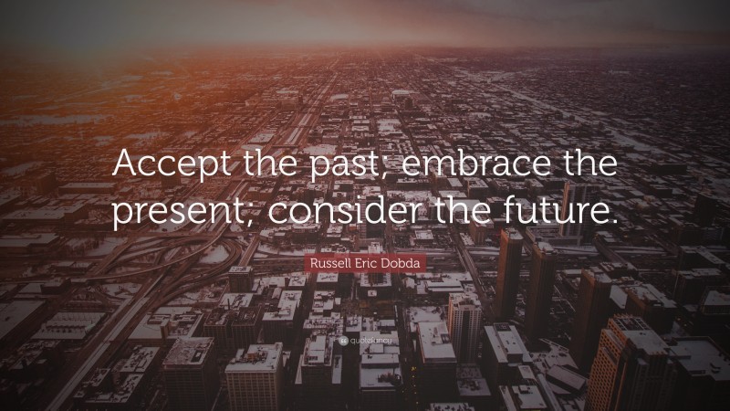 Russell Eric Dobda Quote: “Accept the past; embrace the present; consider the future.”
