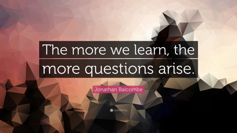 Jonathan Balcombe Quote: “The more we learn, the more questions arise.”