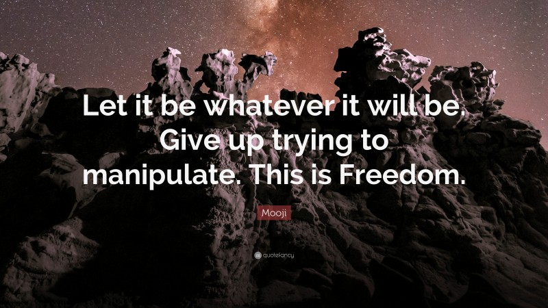 Mooji Quote: “Let it be whatever it will be. Give up trying to manipulate. This is Freedom.”