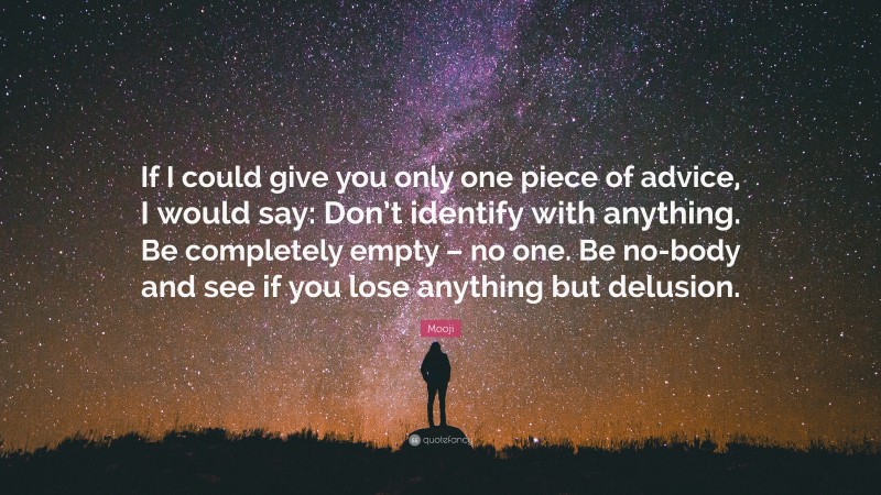 Mooji Quote: “If I could give you only one piece of advice, I would say: Don’t identify with anything. Be completely empty – no one. Be no-body and see if you lose anything but delusion.”