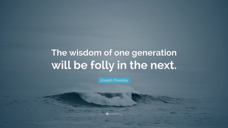 Joseph Priestley Quote: “The wisdom of one generation will be folly in the next.”