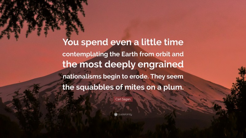 Carl Sagan Quote: “You spend even a little time contemplating the Earth from orbit and the most deeply engrained nationalisms begin to erode. They seem the squabbles of mites on a plum.”