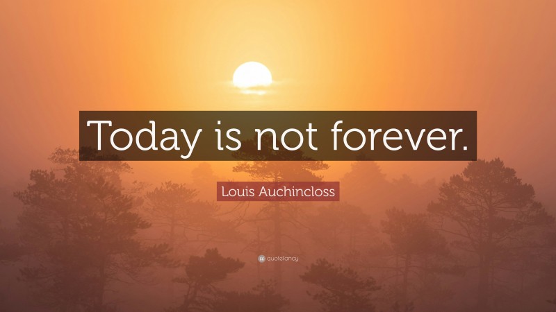 Louis Auchincloss Quote: “Today is not forever.”