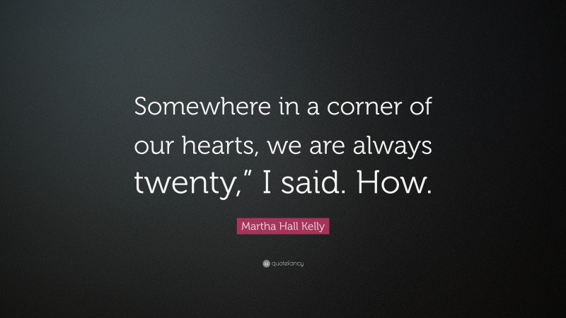 Martha Hall Kelly Quote: “Somewhere in a corner of our hearts, we are always twenty,” I said. How.”
