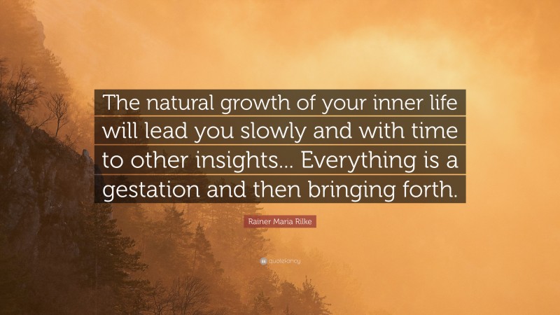 Rainer Maria Rilke Quote: “The natural growth of your inner life will lead you slowly and with time to other insights... Everything is a gestation and then bringing forth.”