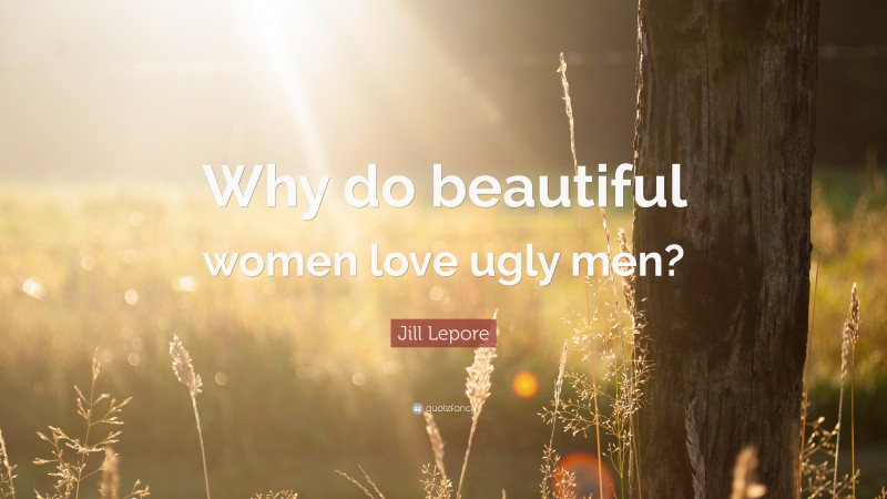Jill Lepore Quote: “Why do beautiful women love ugly men?”