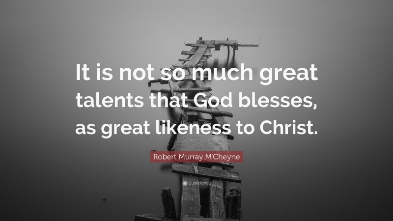 Robert Murray M'Cheyne Quote: “It is not so much great talents that God blesses, as great likeness to Christ.”