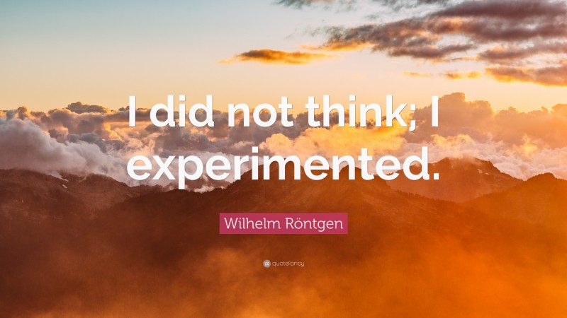 Wilhelm Röntgen Quote: “I did not think; I experimented.”