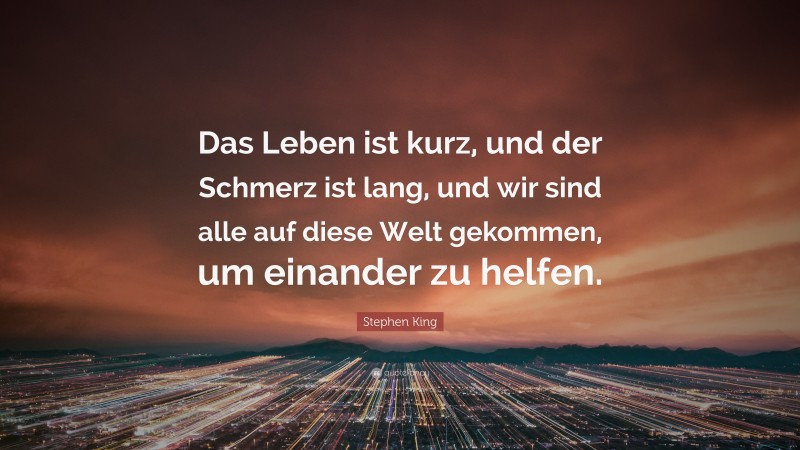 Stephen King Quote: “Das Leben ist kurz, und der Schmerz ist lang, und wir sind alle auf diese Welt gekommen, um einander zu helfen.”