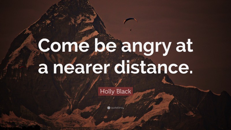 Holly Black Quote: “Come be angry at a nearer distance.”