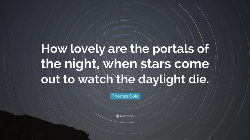 Thomas Cole Quote: “How lovely are the portals of the night, when stars come out to watch the daylight die.”