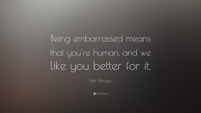 Nick Morgan Quote: “Being embarrassed means that you’re human, and we like you better for it.”