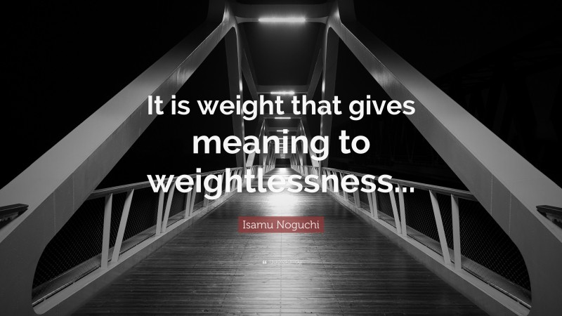 Isamu Noguchi Quote: “It is weight that gives meaning to weightlessness...”