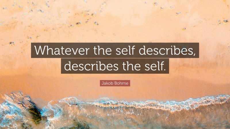 Jakob Bohme Quote: “Whatever the self describes, describes the self.”