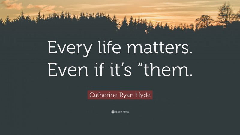 Catherine Ryan Hyde Quote: “Every life matters. Even if it’s “them.”