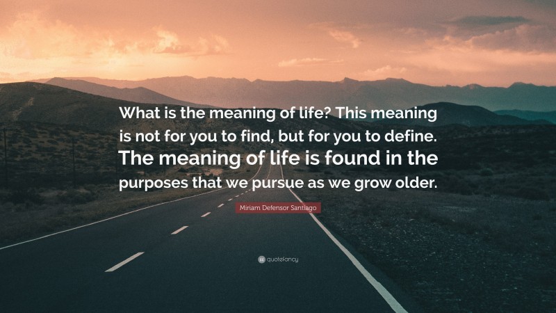 Miriam Defensor Santiago Quote: “What is the meaning of life? This meaning is not for you to find, but for you to define. The meaning of life is found in the purposes that we pursue as we grow older.”