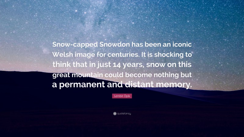 Lembit Öpik Quote: “Snow-capped Snowdon has been an iconic Welsh image for centuries. It is shocking to think that in just 14 years, snow on this great mountain could become nothing but a permanent and distant memory.”