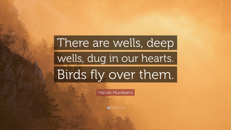 Haruki Murakami Quote: “There are wells, deep wells, dug in our hearts. Birds fly over them.”
