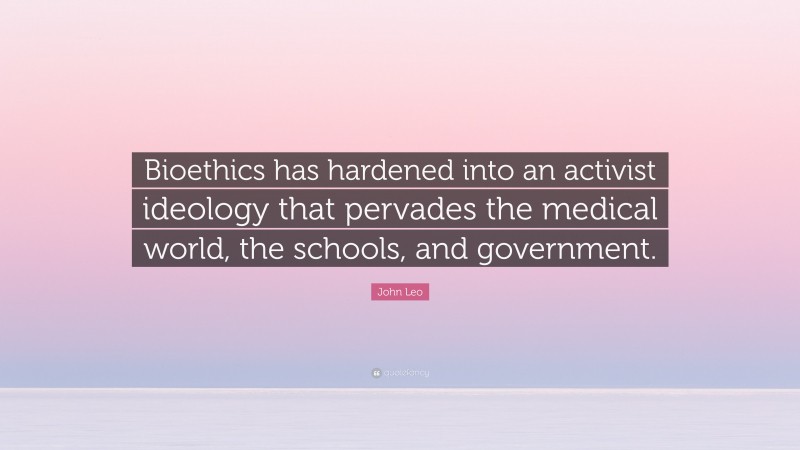 John Leo Quote: “Bioethics has hardened into an activist ideology that pervades the medical world, the schools, and government.”