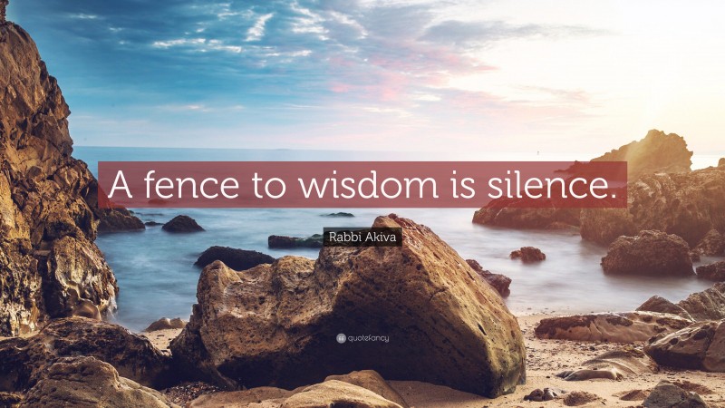 Rabbi Akiva Quote: “A fence to wisdom is silence.”