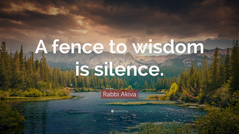 Rabbi Akiva Quote: “A fence to wisdom is silence.”