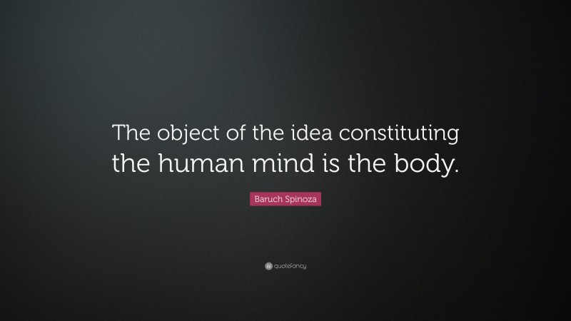 Baruch Spinoza Quote: “The object of the idea constituting the human mind is the body.”