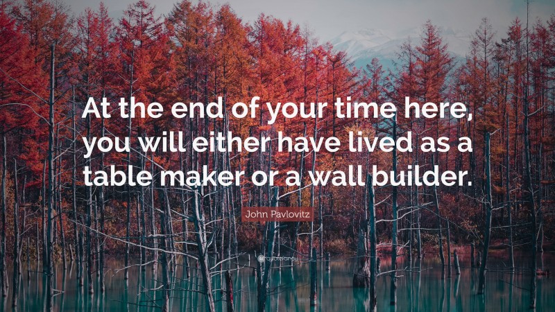 John Pavlovitz Quote: “At the end of your time here, you will either have lived as a table maker or a wall builder.”