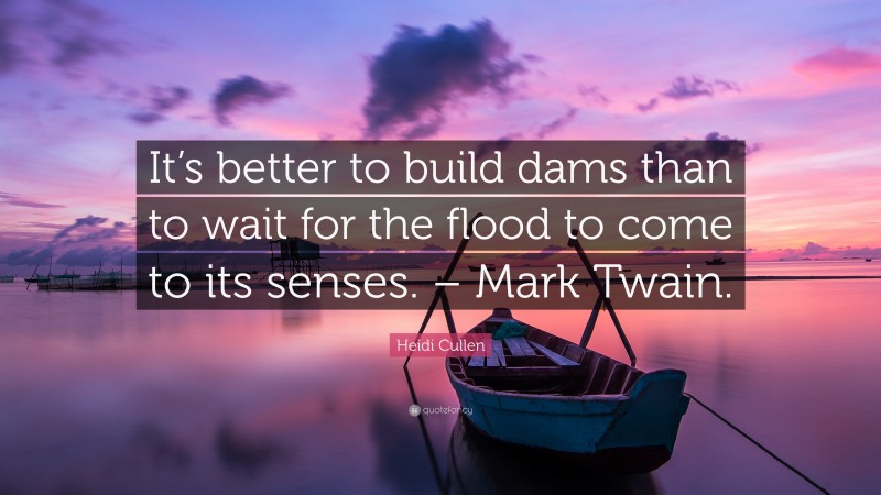 Heidi Cullen Quote: “It’s better to build dams than to wait for the flood to come to its senses. – Mark Twain.”