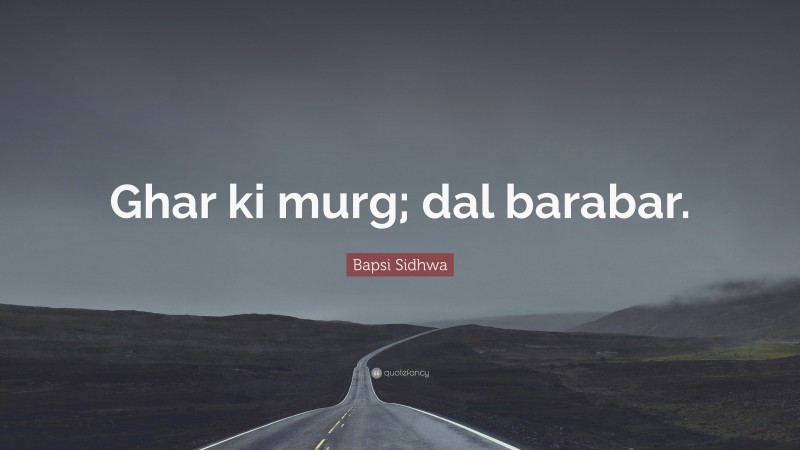 Bapsi Sidhwa Quote: “Ghar ki murg; dal barabar.”