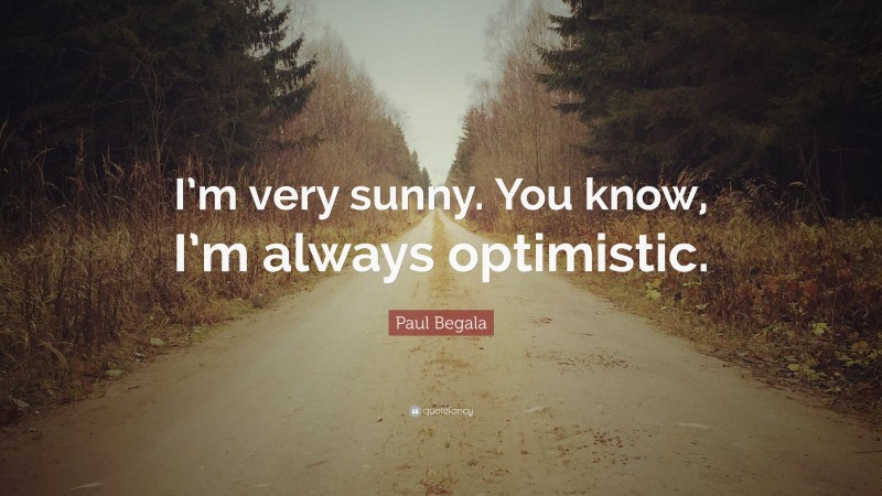 Paul Begala Quote: “I’m very sunny. You know, I’m always optimistic.”