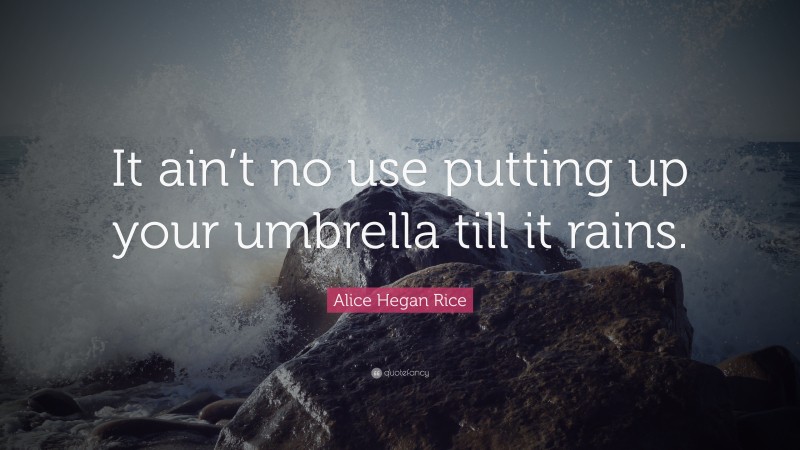 Alice Hegan Rice Quote: “It ain’t no use putting up your umbrella till it rains.”