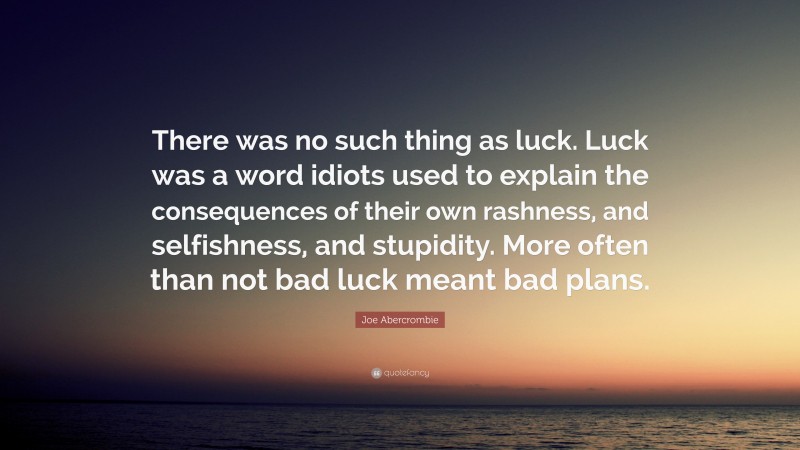 Joe Abercrombie Quote: “There was no such thing as luck. Luck was a word idiots used to explain the consequences of their own rashness, and selfishness, and stupidity. More often than not bad luck meant bad plans.”
