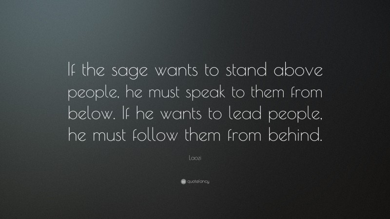 Laozi Quote: “If the sage wants to stand above people, he must speak to them from below. If he wants to lead people, he must follow them from behind.”