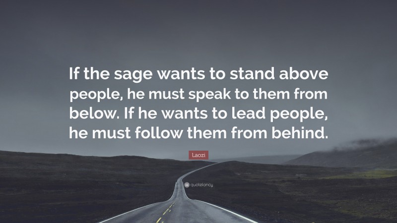 Laozi Quote: “If the sage wants to stand above people, he must speak to them from below. If he wants to lead people, he must follow them from behind.”