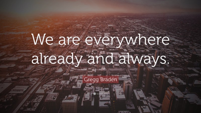 Gregg Braden Quote: “We are everywhere already and always.”