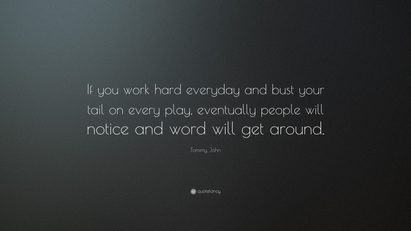 Tommy John Quote: “If you work hard everyday and bust your tail on every play, eventually people will notice and word will get around.”