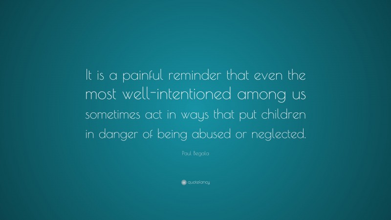 Paul Begala Quote: “It is a painful reminder that even the most well-intentioned among us sometimes act in ways that put children in danger of being abused or neglected.”