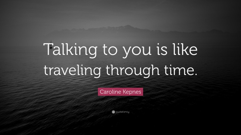 Caroline Kepnes Quote: “Talking to you is like traveling through time.”