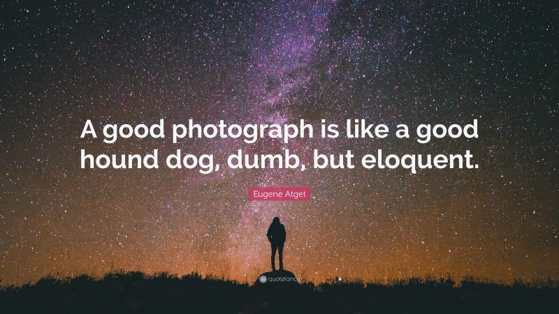 Eugene Atget Quote: “A good photograph is like a good hound dog, dumb, but eloquent.”