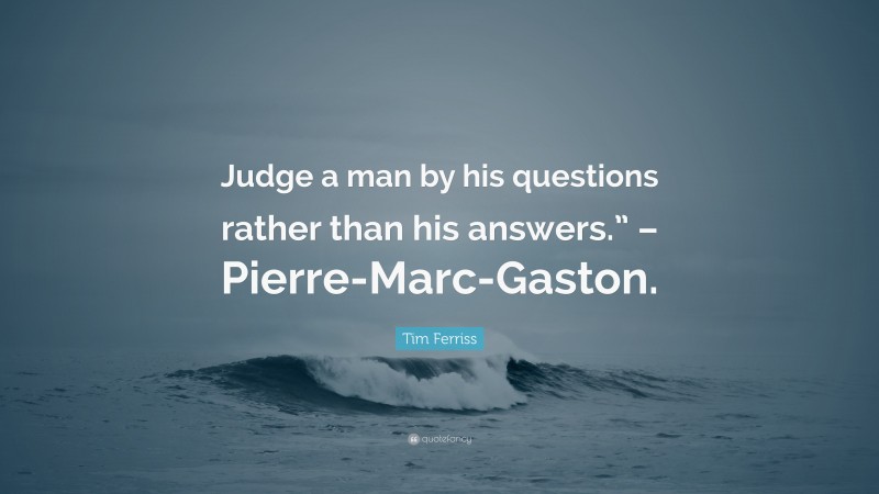 Tim Ferriss Quote: “Judge a man by his questions rather than his answers.” – Pierre-Marc-Gaston.”