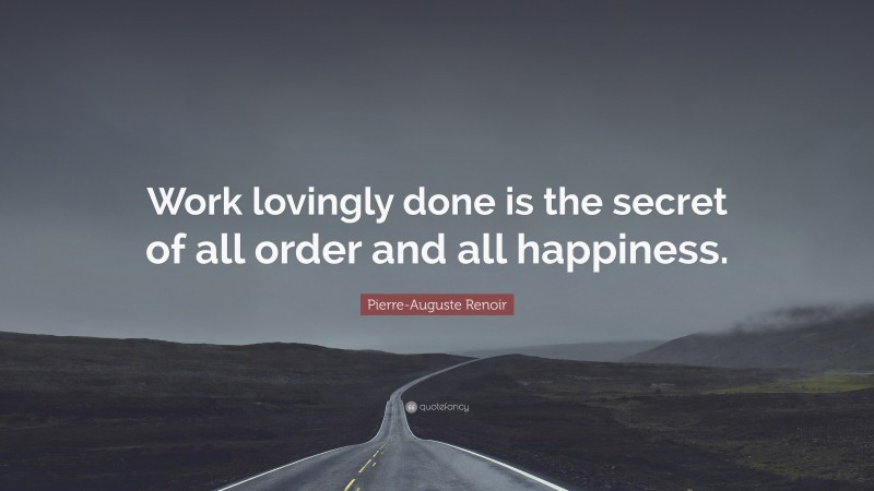 Pierre-Auguste Renoir Quote: “Work lovingly done is the secret of all order and all happiness.”
