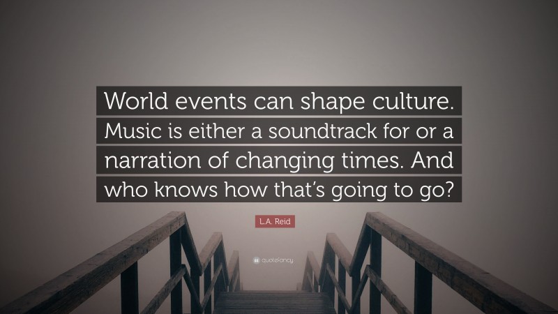 L.A. Reid Quote: “World events can shape culture. Music is either a soundtrack for or a narration of changing times. And who knows how that’s going to go?”