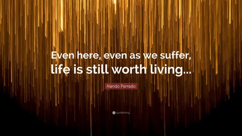 Nando Parrado Quote: “Even here, even as we suffer, life is still worth living...”
