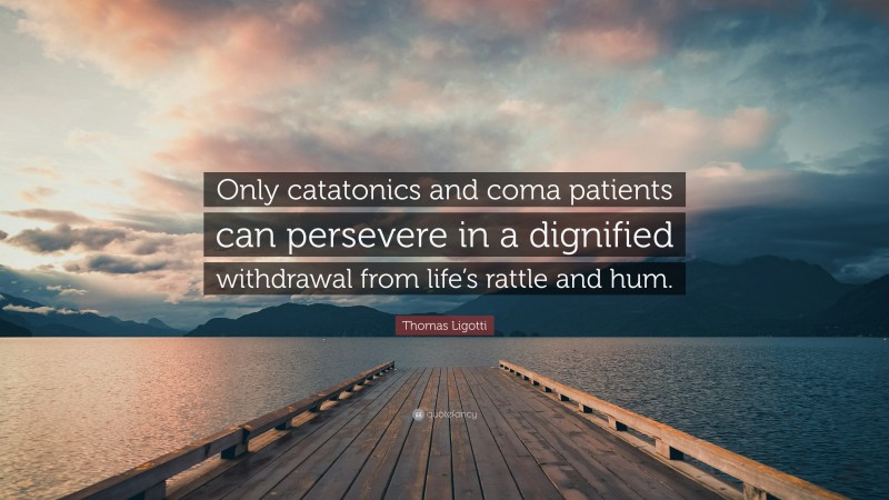 Thomas Ligotti Quote: “Only catatonics and coma patients can persevere in a dignified withdrawal from life’s rattle and hum.”